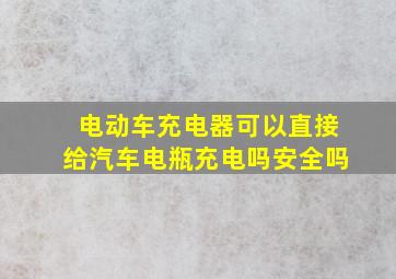 电动车充电器可以直接给汽车电瓶充电吗安全吗