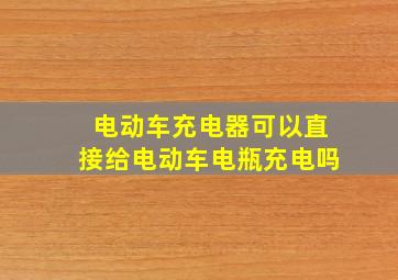 电动车充电器可以直接给电动车电瓶充电吗