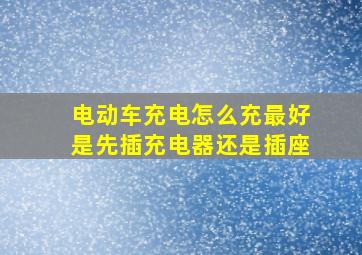 电动车充电怎么充最好是先插充电器还是插座