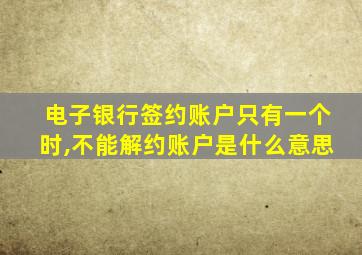 电子银行签约账户只有一个时,不能解约账户是什么意思