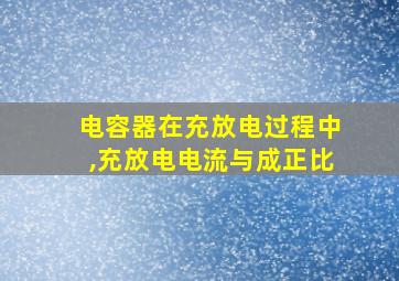 电容器在充放电过程中,充放电电流与成正比