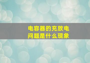 电容器的充放电问题是什么现象