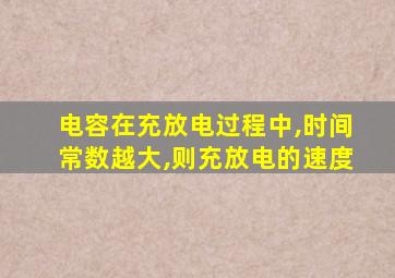 电容在充放电过程中,时间常数越大,则充放电的速度