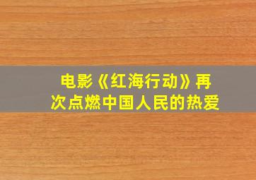 电影《红海行动》再次点燃中国人民的热爱