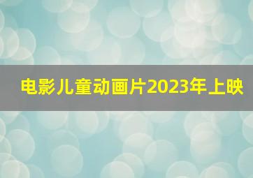 电影儿童动画片2023年上映