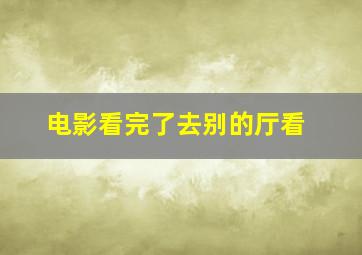 电影看完了去别的厅看