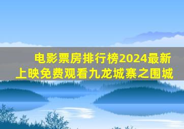 电影票房排行榜2024最新上映免费观看九龙城寨之围城