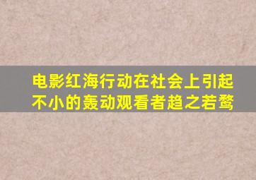 电影红海行动在社会上引起不小的轰动观看者趋之若鹜