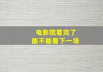 电影院看完了能不能看下一场