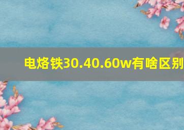 电烙铁30.40.60w有啥区别