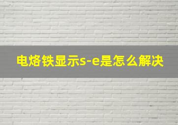 电烙铁显示s-e是怎么解决