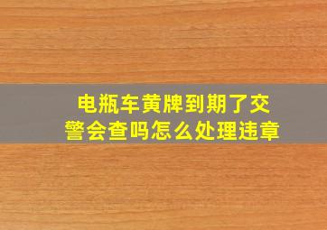 电瓶车黄牌到期了交警会查吗怎么处理违章