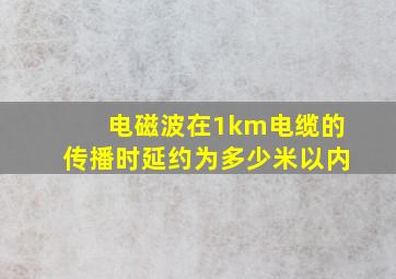 电磁波在1km电缆的传播时延约为多少米以内