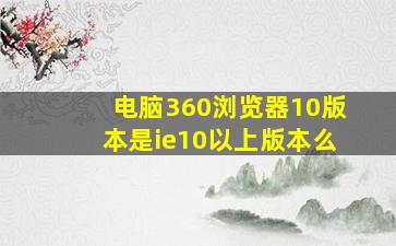 电脑360浏览器10版本是ie10以上版本么