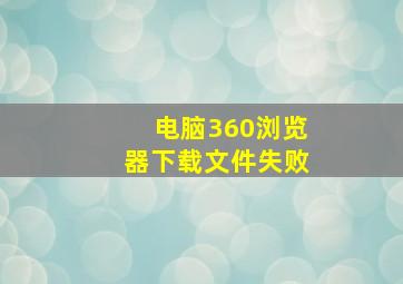 电脑360浏览器下载文件失败