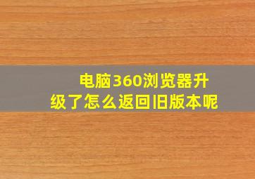 电脑360浏览器升级了怎么返回旧版本呢