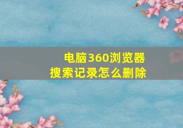 电脑360浏览器搜索记录怎么删除