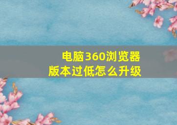 电脑360浏览器版本过低怎么升级