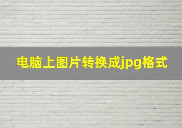 电脑上图片转换成jpg格式