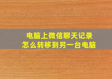 电脑上微信聊天记录怎么转移到另一台电脑