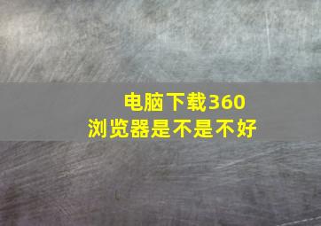 电脑下载360浏览器是不是不好