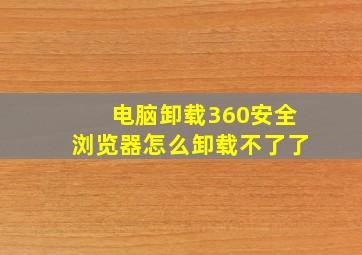 电脑卸载360安全浏览器怎么卸载不了了