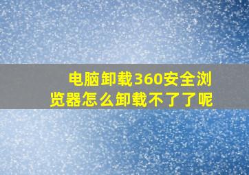 电脑卸载360安全浏览器怎么卸载不了了呢