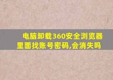 电脑卸载360安全浏览器里面找账号密码,会消失吗