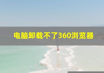 电脑卸载不了360浏览器