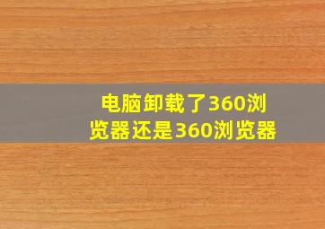 电脑卸载了360浏览器还是360浏览器