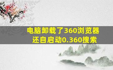 电脑卸载了360浏览器还自启动0.360搜索