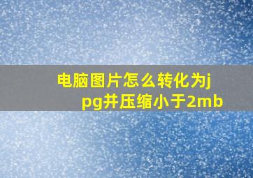 电脑图片怎么转化为jpg并压缩小于2mb