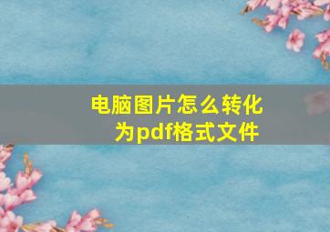 电脑图片怎么转化为pdf格式文件