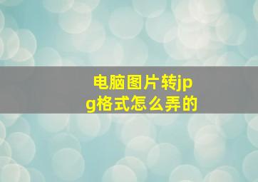 电脑图片转jpg格式怎么弄的