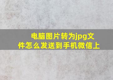 电脑图片转为jpg文件怎么发送到手机微信上