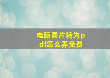 电脑图片转为pdf怎么弄免费