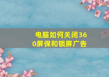 电脑如何关闭360屏保和锁屏广告