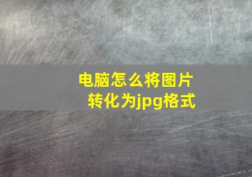 电脑怎么将图片转化为jpg格式