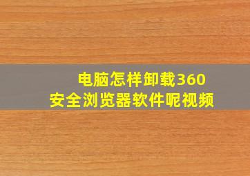 电脑怎样卸载360安全浏览器软件呢视频