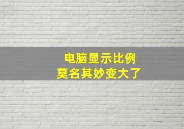 电脑显示比例莫名其妙变大了