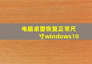 电脑桌面恢复正常尺寸windows10