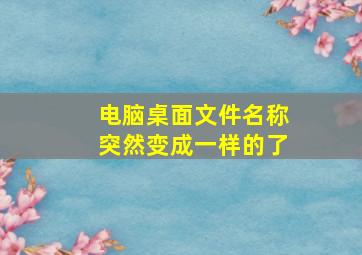 电脑桌面文件名称突然变成一样的了