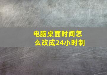 电脑桌面时间怎么改成24小时制