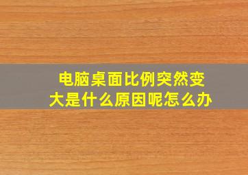 电脑桌面比例突然变大是什么原因呢怎么办