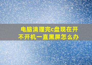 电脑清理完c盘现在开不开机一直黑屏怎么办