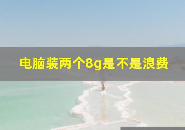 电脑装两个8g是不是浪费