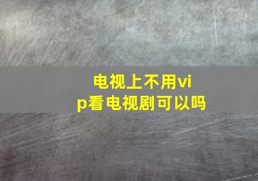 电视上不用vip看电视剧可以吗