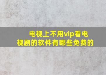 电视上不用vip看电视剧的软件有哪些免费的