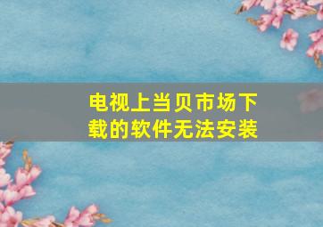 电视上当贝市场下载的软件无法安装