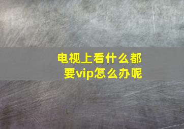 电视上看什么都要vip怎么办呢